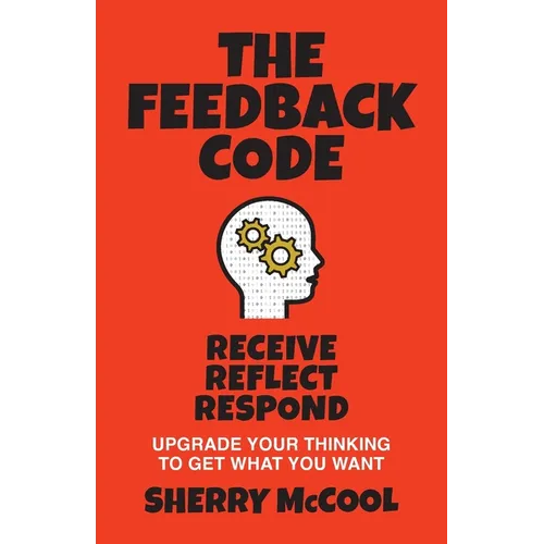 The Feedback Code: Receive, Reflect, Respond: Upgrade Your Thinking to Get What You Want