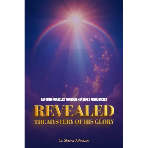 REVEALED the Mystery of his Glory: Tap Into Miracles Through Heavenly Frequencies
