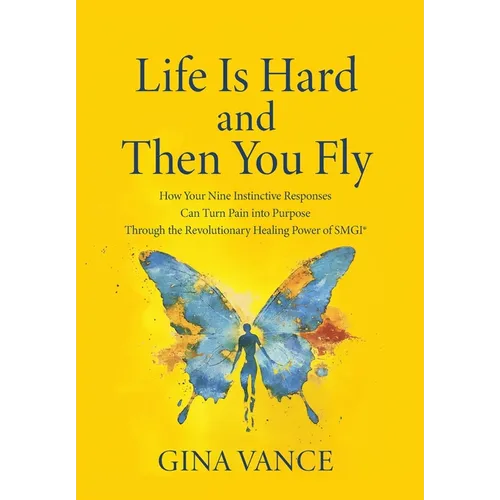 Life Is Hard and Then You Fly: How Your Nine Instinctive Responses Can Turn Pain into Purpose Through the Revolutionary Healing Power of SMGI(R)