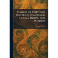 Manual of Christian Doctrine: Comprising Dogma, Moral, and Worship: A Seminary Professor