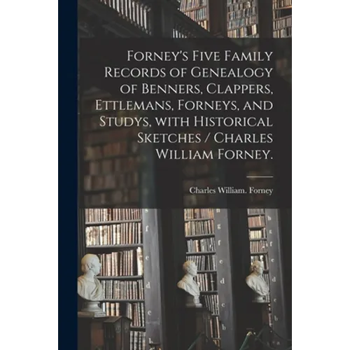 Forney's Five Family Records of Genealogy of Benners, Clappers, Ettlemans, Forneys, and Studys, With Historical Sketches / Charles William Forney.