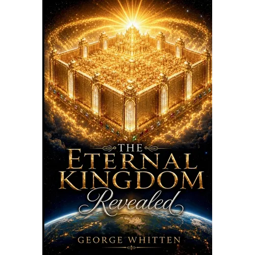 The Eternal Kingdom Revealed: The King, His Kingdom, and the Restoration of All Things