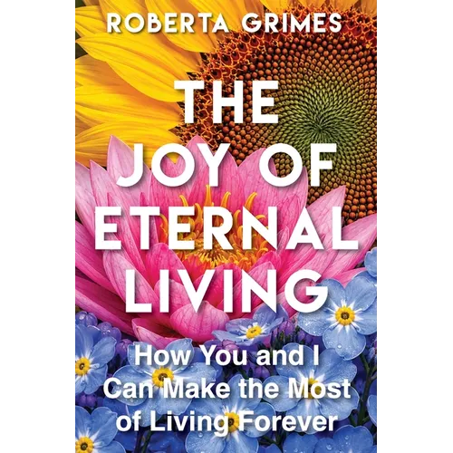 The Joy of Eternal Living: How You and I Can Make the Most of Our Eternal Lives