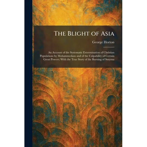 The Blight of Asia: An Account of the Systematic Extermination of Christian Populations by Mohammedans and of the Culpability of Certain Great Powers;