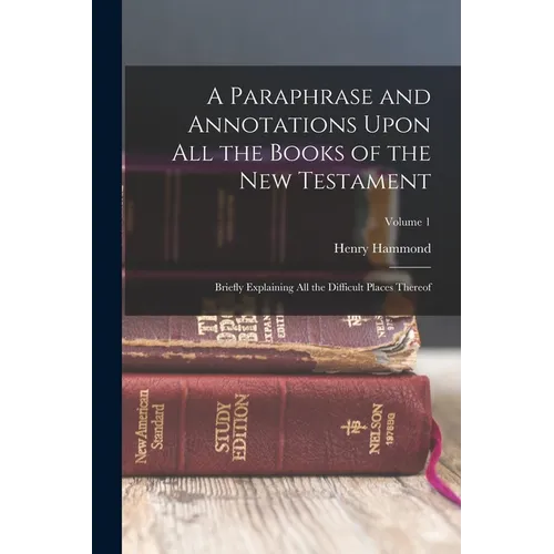 A Paraphrase and Annotations Upon All the Books of the New Testament: Briefly Explaining All the Difficult Places Thereof; Volume 1