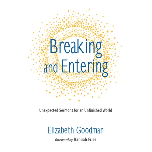 Breaking and Entering: Unexpected Sermons for an Unfinished World