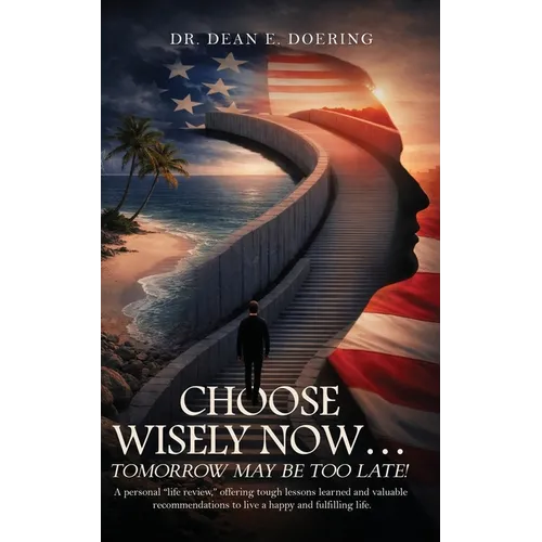 Choose Wisely Now... Tomorrow May Be Too Late!: A Personal "Life Review," Offering Tough Lessons Learned and Valuable Recommendations to Live a Happy