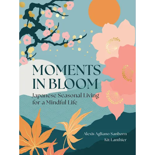 Moments in Bloom: Japanese Seasonal Living for a Mindful Life