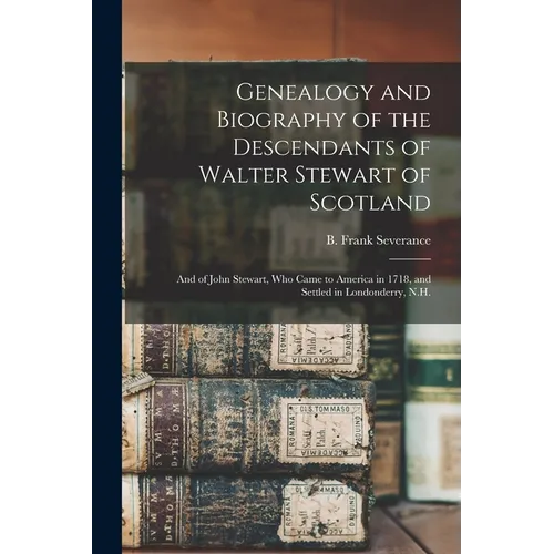 Genealogy and Biography of the Descendants of Walter Stewart of Scotland: and of John Stewart, Who Came to America in 1718, and Settled in Londonderry