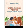 The Road to Happily Ever After: Christian Marriage Wisdom