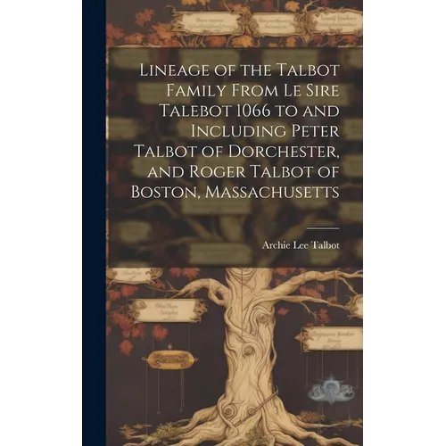 Lineage of the Talbot Family From Le Sire Talebot 1066 to and Including Peter Talbot of Dorchester, and Roger Talbot of Boston, Massachusetts