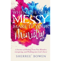 When Life Gets Messy, Make It Your Ministry: A Journey of Healing From Past Mistakes, Caregiving, and Walking into God's Favor