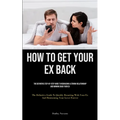 How to Get Your Ex Back: The Definitive Step-By-Step Guide To Rebuilding A Strong Relationship And Winning Back Your Ex (The Definitive Guide To Quick
