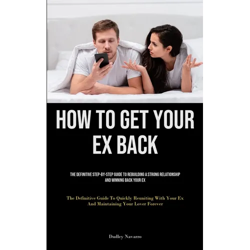 How to Get Your Ex Back: The Definitive Step-By-Step Guide To Rebuilding A Strong Relationship And Winning Back Your Ex (The Definitive Guide To Quick