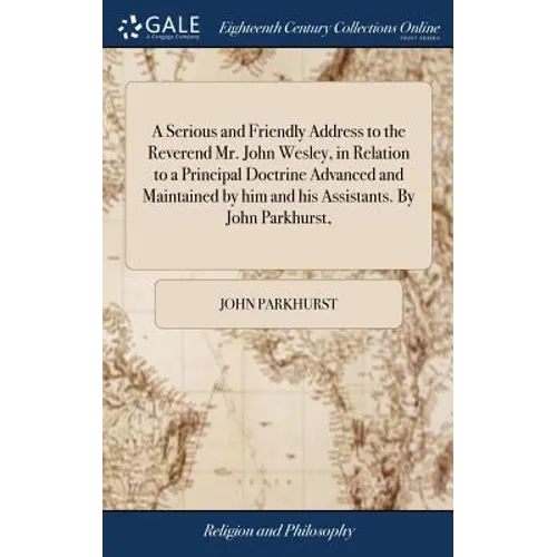 A Serious and Friendly Address to the Reverend Mr. John Wesley, in Relation to a Principal Doctrine Advanced and Maintained by him and his Assistants.
