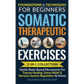 Somatic Therapeutic Exercises: Foundations & Techniques for Beginners 2-in-1 Collection-Gentle Body-Based Movements for Trauma Healing, Stress Relief