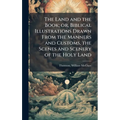 The Land and the Book; or, Biblical Illustrations Drawn From the Manners and Customs, the Scenes and Scenery of the Holy Land
