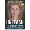 Unleash the Supernatural: Unlock Miraculous Power to Transform Your Health, Wealth and Relationships Into a Life of Unlimited Abundance