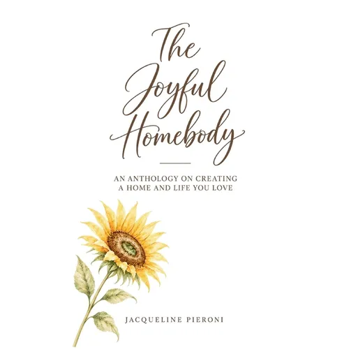 The Joyful Homebody: An Anthology On Creating A Home and Life You Love