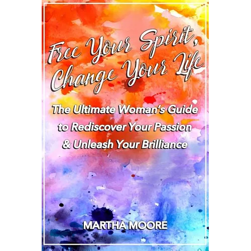 Free Your Spirit, Change Your Life: The Ultimate Woman's Guide to Rediscover Your Passion & Unleash Your Brilliance