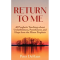 Return to Me: 40 Prophetic Teachings about Unfaithfulness, Punishment, and Hope from the Minor Prophets