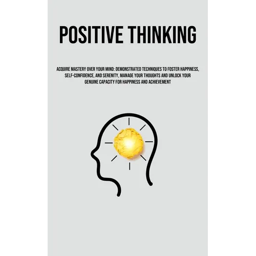Positive Thinking: Acquire Mastery Over Your Mind: Demonstrated Techniques To Foster Happiness, Self-Confidence, And Serenity, Manage Your Thoughts An