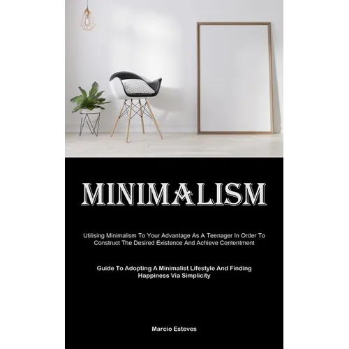 Minimalism: Utilising Minimalism To Your Advantage As A Teenager In Order To Construct The Desired Existence And Achieve Contentment (Guide To Adoptin