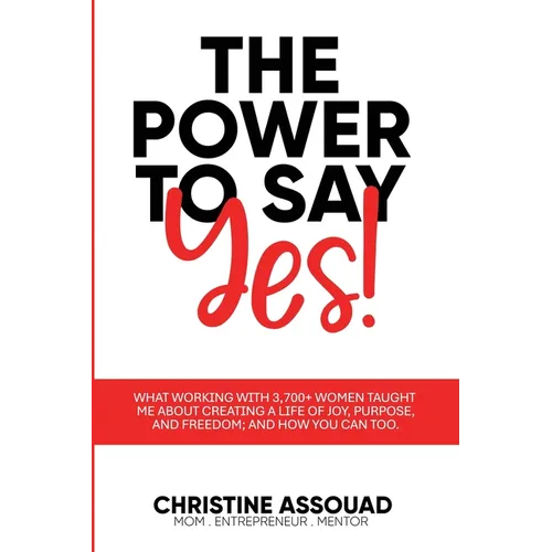 The Power to Say Yes!: What Working With 3,700+ Women Taught Me About Creating a Life of Joy, Purpose, and Freedom; And How You Can Too