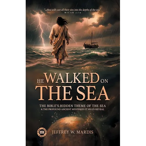 He Walked on the Sea: The Bible's Hidden Theme of the Sea & the Profound Ancient Mysteries It Helps Reveal