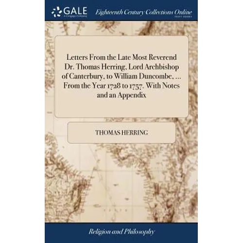 Letters From the Late Most Reverend Dr. Thomas Herring, Lord Archbishop of Canterbury, to William Duncombe, ... From the Year 1728 to 1757. With Notes