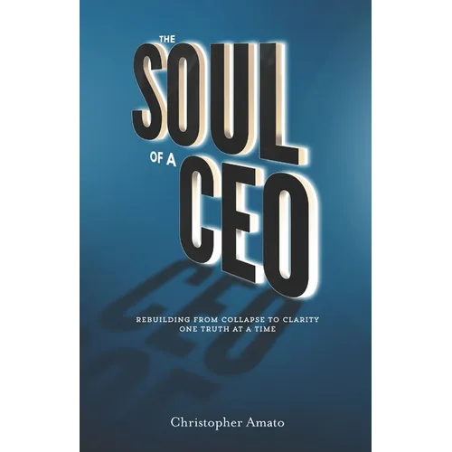 The Soul of a CEO: Rebuilding from Collapse to Clarity One Truth at a Time