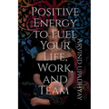 Positive Energy to Fuel Your Life, Work, and Team