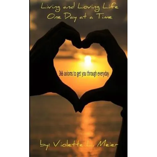 Living and Loving Life One Day at a Time: 366 Axioms-For Every Day of the Year- to Make You Think, Help Get You Through Every Day, and Inspire You to