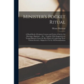 Minister's Pocket Ritual: A Hand-Book of Scripture Lessons and Forms of Service for Marriages, Baptisms ... Etc.: Together With Suggestions to Y