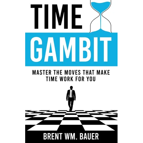 Time Gambit: Master The Moves That Make Time Work For You