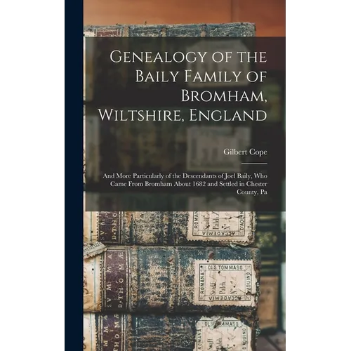Genealogy of the Baily Family of Bromham, Wiltshire, England: And More Particularly of the Descendants of Joel Baily, Who Came From Bromham About 1682