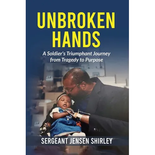 Unbroken Hands: A Soldier's Triumphant Journey from Tragedy to Purpose