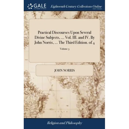 Practical Discourses Upon Several Divine Subjects, ... Vol. III. and IV. By John Norris, ... The Third Edition. of 4; Volume 3