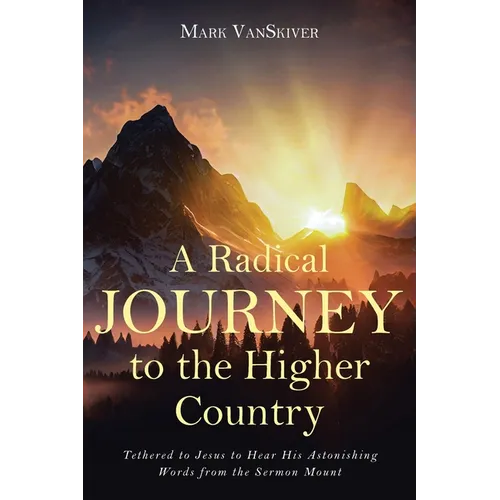 A Radical Journey to the Higher Country: Tethered to Jesus to Hear His Astonishing Words from the Sermon Mount