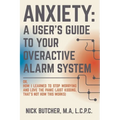 Anxiety: A USER'S GUIDE TO YOUR OVERACTIVE ALARM SYSTEM: Or: How I Learned to Stop Worrying and Love the Panic (Just Kidding, That's Not How This Work