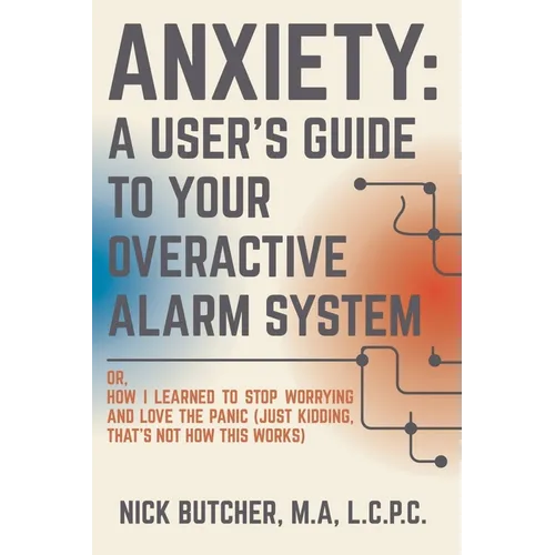 Anxiety: A USER'S GUIDE TO YOUR OVERACTIVE ALARM SYSTEM: Or: How I Learned to Stop Worrying and Love the Panic (Just Kidding, That's Not How This Work