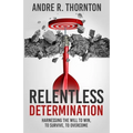 Relentless Determination: Harnessing The Will To Win, To Survive, To Overcome