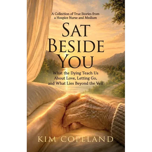 Sat Beside You: What the Dying Teach Us About Love, Letting Go, and What Lies Beyond the Veil. A Collection of True Stories from a Hospice Nurse and M