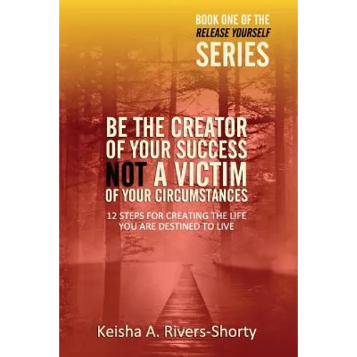 Be The Creator of Your Success NOT A Victim of Your Circumstances: 12 Steps To Creating The Life You Are Destined To Live