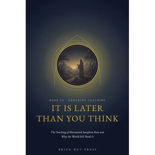 It Is Later Than You Think: The Teaching of Hieromonk Seraphim Rose and Why the World Still Needs It