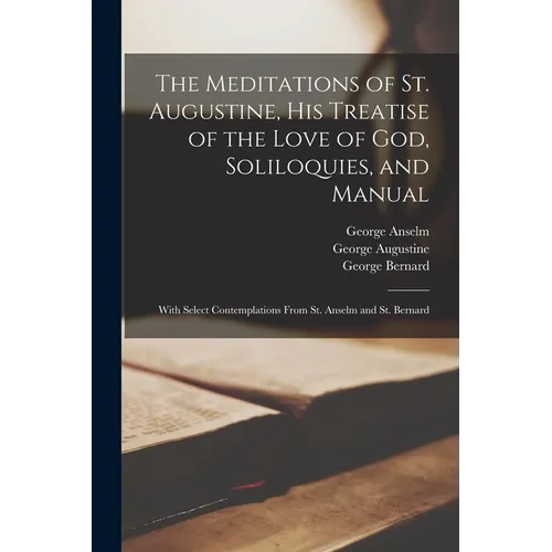 The Meditations of St. Augustine, His Treatise of the Love of God, Soliloquies, and Manual: With Select Contemplations From St. Anselm and St. Bernard