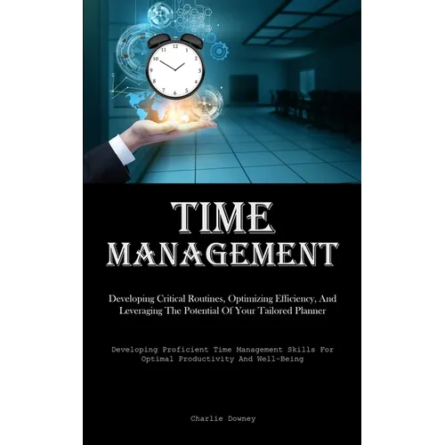Time Management: Developing Critical Routines, Optimizing Efficiency, And Leveraging The Potential Of Your Tailored Planner (Developing Proficient Tim