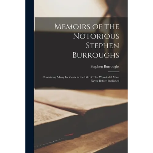 Memoirs of the Notorious Stephen Burroughs [microform]: Containing Many Incidents in the Life of This Wonderful Man, Never Before Published