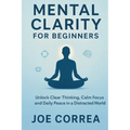 Mental Clarity for Beginners: Unlock Clear Thinking, Calm Focus, and Daily Peace in a Distracted World