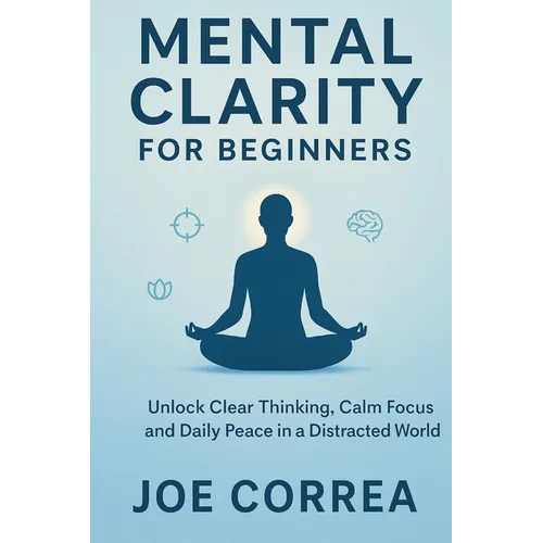 Mental Clarity for Beginners: Unlock Clear Thinking, Calm Focus, and Daily Peace in a Distracted World